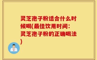 灵芝孢子粉适合什么时候喝(最佳饮用时间：灵芝孢子粉的正确喝法)