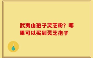 武夷山孢子灵芝粉？哪里可以买到灵芝孢子
