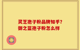 灵芝孢子粉品牌知乎？御之蓝孢子粉怎么样