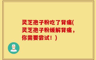 灵芝孢子粉吃了背痛(灵芝孢子粉缓解背痛，你需要尝试！)