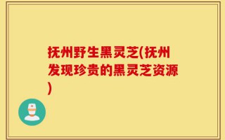 抚州野生黑灵芝(抚州发现珍贵的黑灵芝资源)