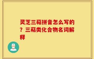 灵芝三萜拼音怎么写的？三萜类化合物名词解释