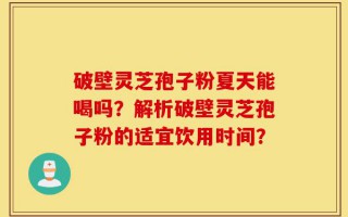 破壁灵芝孢子粉夏天能喝吗？解析破壁灵芝孢子粉的适宜饮用时间？
