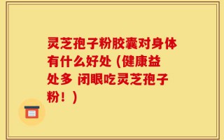 灵芝孢子粉胶囊对身体有什么好处 (健康益处多 闭眼吃灵芝孢子粉！)