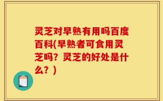 灵芝对早熟有用吗百度百科(早熟者可食用灵芝吗？灵芝的好处是什么？)