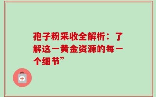 孢子粉采收全解析：了解这一黄金资源的每一个细节”