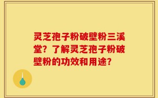 灵芝孢子粉破壁粉三溪堂？了解灵芝孢子粉破壁粉的功效和用途？