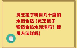 灵芝孢子粉用几十度的水泡合适 (灵芝孢子粉适合热水浸泡吗？使用方法详解)