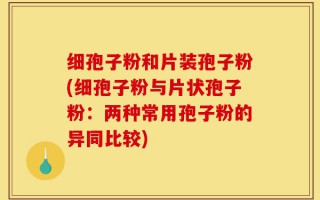 细孢子粉和片装孢子粉(细孢子粉与片状孢子粉：两种常用孢子粉的异同比较)