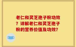 老仁和灵芝孢子粉功效？详解老仁和灵芝孢子粉的营养价值及功效？