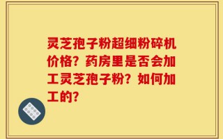 灵芝孢子粉超细粉碎机价格？药房里是否会加工灵芝孢子粉？如何加工的？