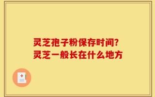 灵芝孢子粉保存时间？灵芝一般长在什么地方