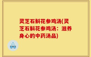 灵芝石斛花参鸡汤(灵芝石斛花参鸡汤：滋养身心的中药汤品)