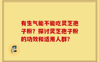 有生气能不能吃灵芝孢子粉？探讨灵芝孢子粉的功效和适用人群？