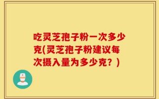 吃灵芝孢子粉一次多少克(灵芝孢子粉建议每次摄入量为多少克？)