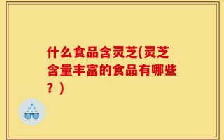 什么食品含灵芝(灵芝含量丰富的食品有哪些？)