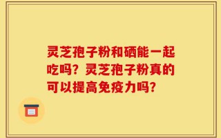 灵芝孢子粉和硒能一起吃吗？灵芝孢子粉真的可以提高免疫力吗？