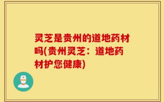 灵芝是贵州的道地药材吗(贵州灵芝：道地药材护您健康)
