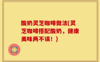 酸奶灵芝咖啡做法(灵芝咖啡搭配酸奶，健康美味两不误！)