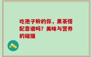 吃孢子粉的你，黑茶搭配靠谱吗？美味与营养的碰撞