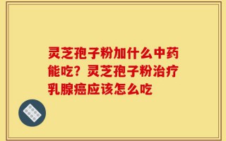灵芝孢子粉加什么中药能吃？灵芝孢子粉治疗乳腺癌应该怎么吃