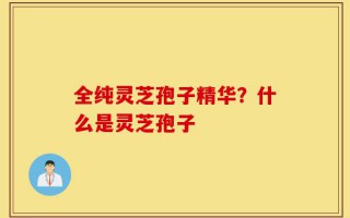 全纯灵芝孢子精华？什么是灵芝孢子
