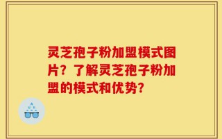 灵芝孢子粉加盟模式图片？了解灵芝孢子粉加盟的模式和优势？