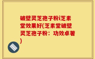 破壁灵芝孢子粉i芝素堂效果好(芝素堂破壁灵芝孢子粉：功效卓著)