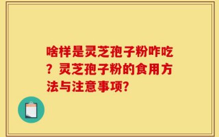 啥样是灵芝孢子粉咋吃？灵芝孢子粉的食用方法与注意事项？