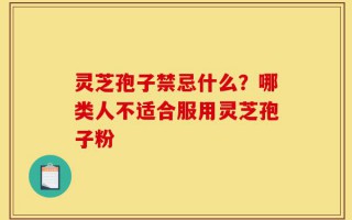 灵芝孢子禁忌什么？哪类人不适合服用灵芝孢子粉