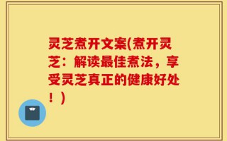 灵芝煮开文案(煮开灵芝：解读最佳煮法，享受灵芝真正的健康好处！)