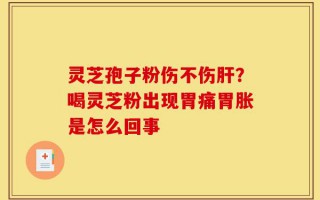 灵芝孢子粉伤不伤肝？喝灵芝粉出现胃痛胃胀是怎么回事