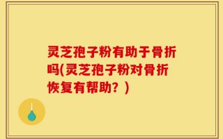 灵芝孢子粉有助于骨折吗(灵芝孢子粉对骨折恢复有帮助？)