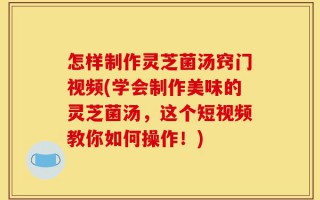 怎样制作灵芝菌汤窍门视频(学会制作美味的灵芝菌汤，这个短视频教你如何操作！)