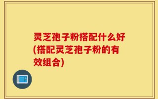 灵芝孢子粉搭配什么好(搭配灵芝孢子粉的有效组合)