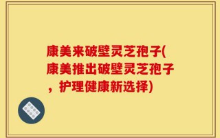 康美来破壁灵芝孢子(康美推出破壁灵芝孢子，护理健康新选择)
