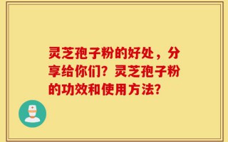 灵芝孢子粉的好处，分享给你们？灵芝孢子粉的功效和使用方法？