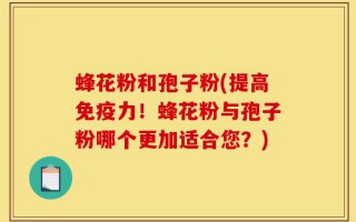 蜂花粉和孢子粉(提高免疫力！蜂花粉与孢子粉哪个更加适合您？)