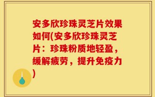 安多欣珍珠灵芝片效果如何(安多欣珍珠灵芝片：珍珠粉质地轻盈，缓解疲劳，提升免疫力)