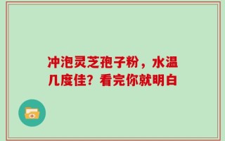 冲泡灵芝孢子粉，水温几度佳？看完你就明白