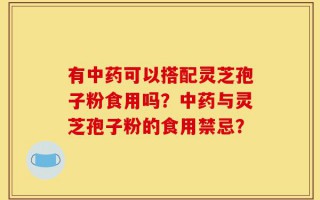 有中药可以搭配灵芝孢子粉食用吗？中药与灵芝孢子粉的食用禁忌？