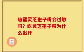 破壁灵芝孢子粉会过敏吗？吃灵芝孢子粉为什么出汗
