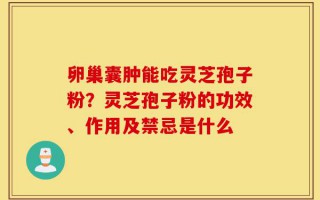 卵巢囊肿能吃灵芝孢子粉？灵芝孢子粉的功效、作用及禁忌是什么