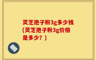 灵芝孢子粉3g多少钱(灵芝孢子粉3g价格是多少？)
