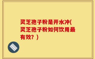 灵芝孢子粉是开水冲(灵芝孢子粉如何饮用最有效？)