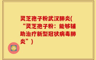 灵芝孢子粉武汉肺炎(“灵芝孢子粉：能够辅助治疗新型冠状病毒肺炎”)