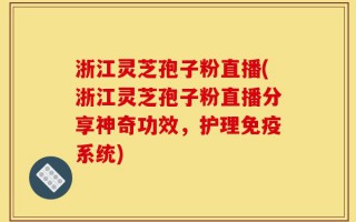 浙江灵芝孢子粉直播(浙江灵芝孢子粉直播分享神奇功效，护理免疫系统)