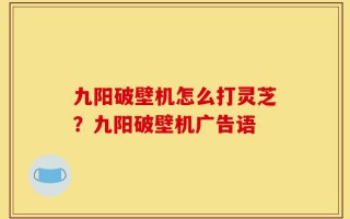 九阳破壁机怎么打灵芝？九阳破壁机广告语