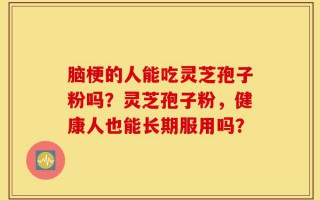 脑梗的人能吃灵芝孢子粉吗？灵芝孢子粉，健康人也能长期服用吗？