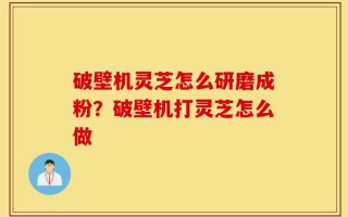 破壁机灵芝怎么研磨成粉？破壁机打灵芝怎么做